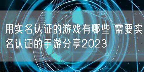 用实名认证的游戏有哪些 需要实名认证的手游分享2023