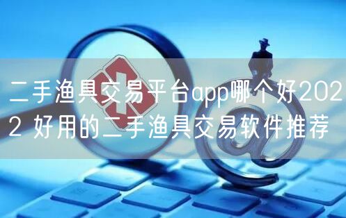 二手渔具交易平台app哪个好2022 好用的二手渔具交易软件推荐