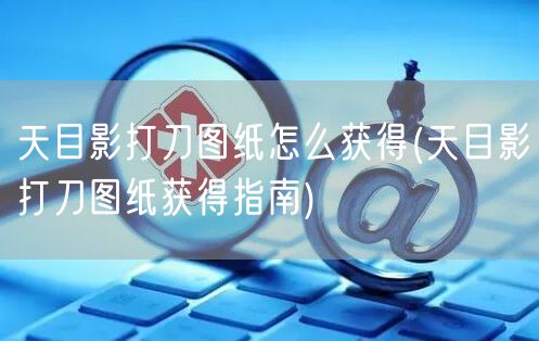 天目影打刀图纸怎么获得(天目影打刀图纸获得指南)