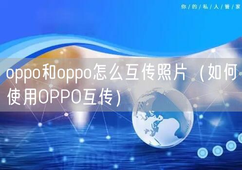 oppo和oppo怎么互传照片（如何使用OPPO互传）