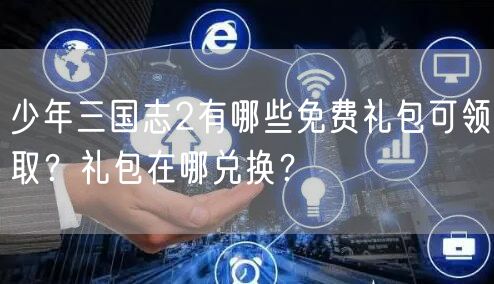 少年三国志2有哪些免费礼包可领取？礼包在哪兑换？