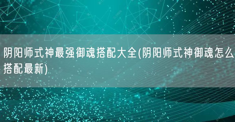 阴阳师式神最强御魂搭配大全(阴阳师式神御魂怎么搭配最新)