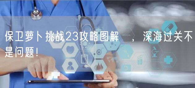 保卫萝卜挑战23攻略图解 ，深海过关不是问题！