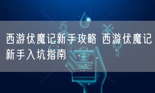 西游伏魔记新手攻略 西游伏魔记新手入坑指南