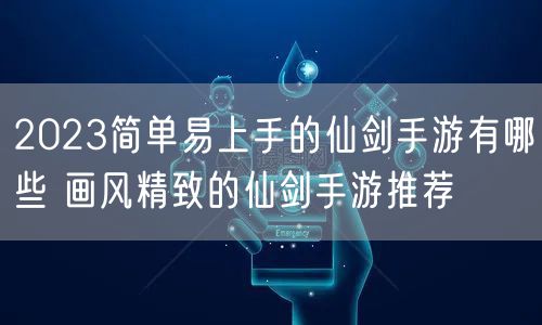 2023简单易上手的仙剑手游有哪些 画风精致的仙剑手游推荐