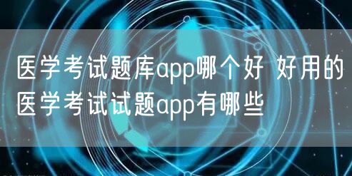 医学考试题库app哪个好 好用的医学考试试题app有哪些