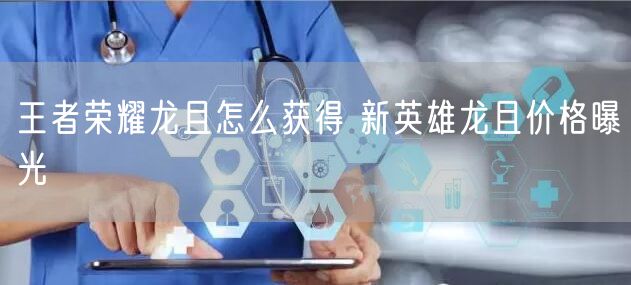 王者荣耀龙且怎么获得 新英雄龙且价格曝光