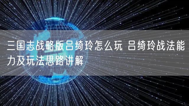 三国志战略版吕绮玲怎么玩 吕绮玲战法能力及玩法思路讲解