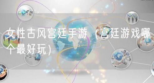 女性古风宫廷手游（宫廷游戏哪个最好玩）
