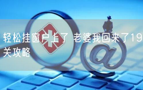 轻松挂窗户上了 老婆我回来了19关攻略