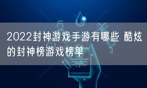 2022封神游戏手游有哪些 酷炫的封神榜游戏榜单