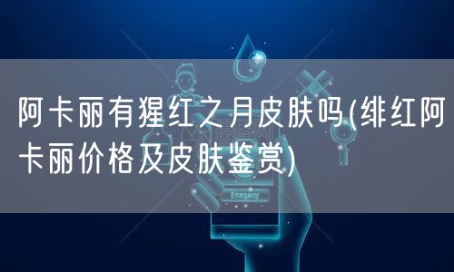 阿卡丽有猩红之月皮肤吗(绯红阿卡丽价格及皮肤鉴赏)