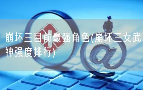 崩坏三目前最强角色(崩坏三女武神强度排行)