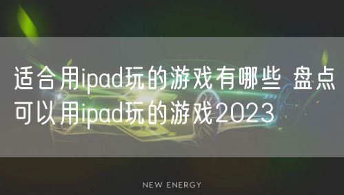 适合用ipad玩的游戏有哪些 盘点可以用ipad玩的游戏2023