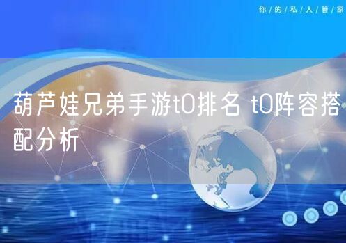 葫芦娃兄弟手游t0排名 t0阵容搭配分析