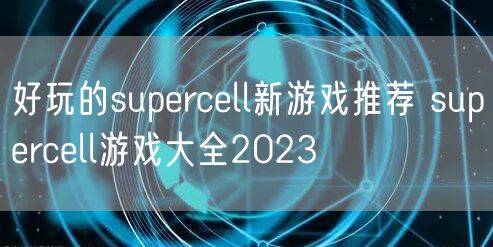 好玩的supercell新游戏推荐 supercell游戏大全2023
