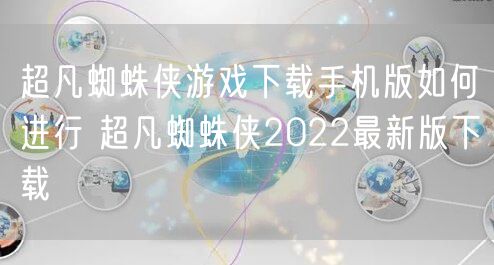 超凡蜘蛛侠游戏下载手机版如何进行 超凡蜘蛛侠2022最新版下载