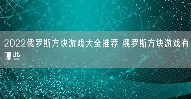 2022俄罗斯方块游戏大全推荐 俄罗斯方块游戏有哪些
