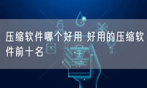 压缩软件哪个好用 好用的压缩软件前十名