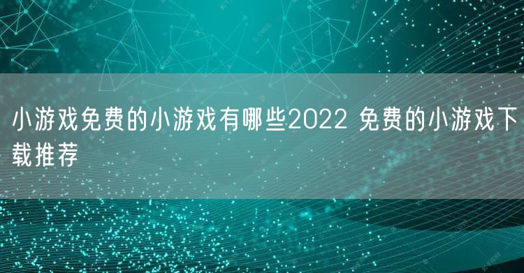 小游戏免费的小游戏有哪些2022 免费的小游戏下载推荐