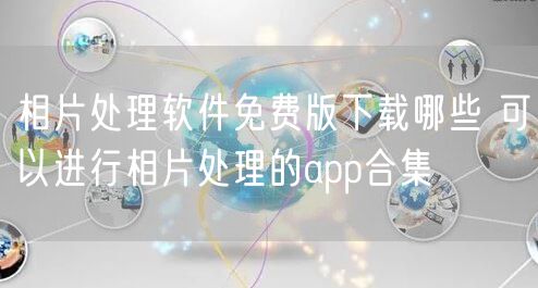 相片处理软件免费版下载哪些 可以进行相片处理的app合集