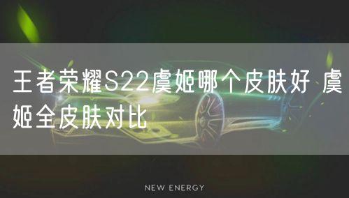 王者荣耀S22虞姬哪个皮肤好 虞姬全皮肤对比