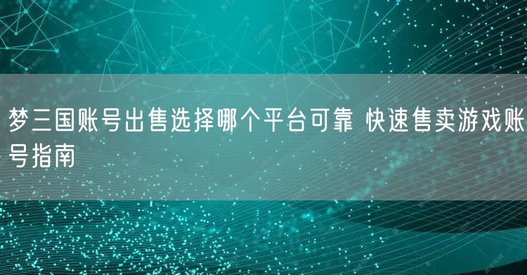 梦三国账号出售选择哪个平台可靠 快速售卖游戏账号指南