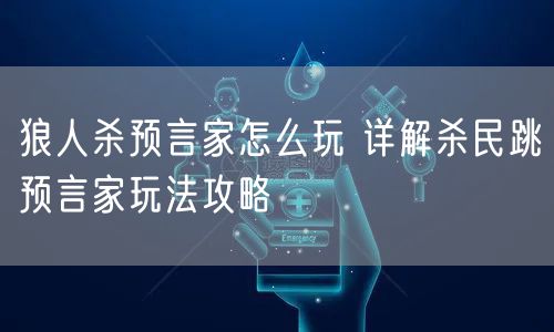 狼人杀预言家怎么玩 详解杀民跳预言家玩法攻略