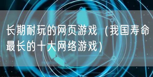 长期耐玩的网页游戏（我国寿命最长的十大网络游戏）