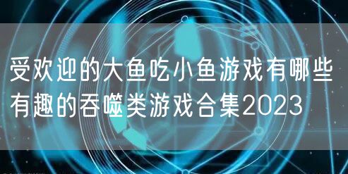 受欢迎的大鱼吃小鱼游戏有哪些 有趣的吞噬类游戏合集2023