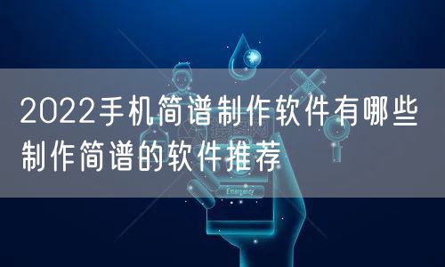 2022手机简谱制作软件有哪些 制作简谱的软件推荐