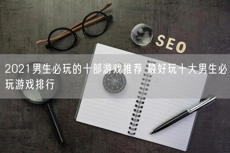 2021男生必玩的十部游戏推荐 最好玩十大男生必玩游戏排行