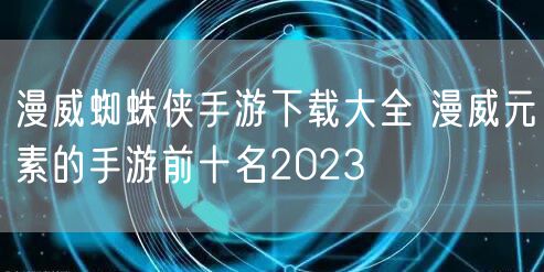 漫威蜘蛛侠手游下载大全 漫威元素的手游前十名2023