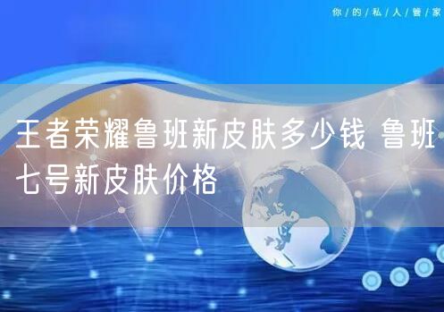王者荣耀鲁班新皮肤多少钱 鲁班七号新皮肤价格