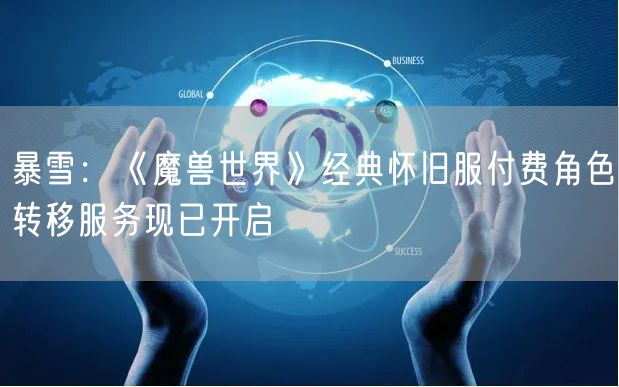 暴雪：《魔兽世界》经典怀旧服付费角色转移服务现已开启