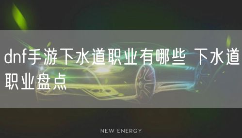 dnf手游下水道职业有哪些 下水道职业盘点