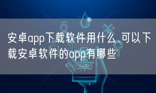 安卓app下载软件用什么 可以下载安卓软件的app有哪些