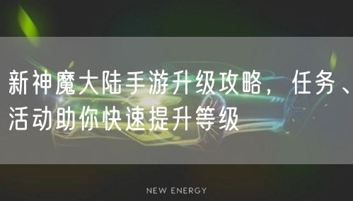 新神魔大陆手游升级攻略，任务、活动助你快速提升等级