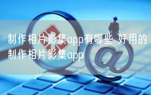 制作相片影集app有哪些 好用的制作相片影集app