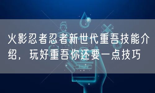 火影忍者忍者新世代重吾技能介绍，玩好重吾你还要一点技巧