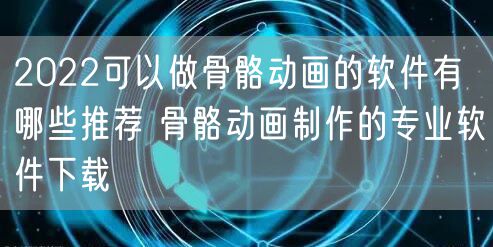 2022可以做骨骼动画的软件有哪些推荐 骨骼动画制作的专业软件下载