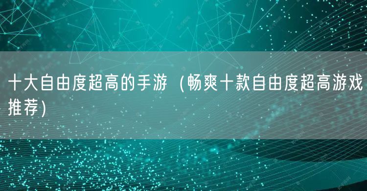 十大自由度超高的手游（畅爽十款自由度超高游戏推荐）