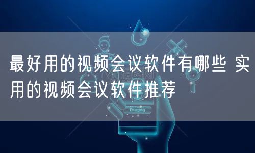 最好用的视频会议软件有哪些 实用的视频会议软件推荐