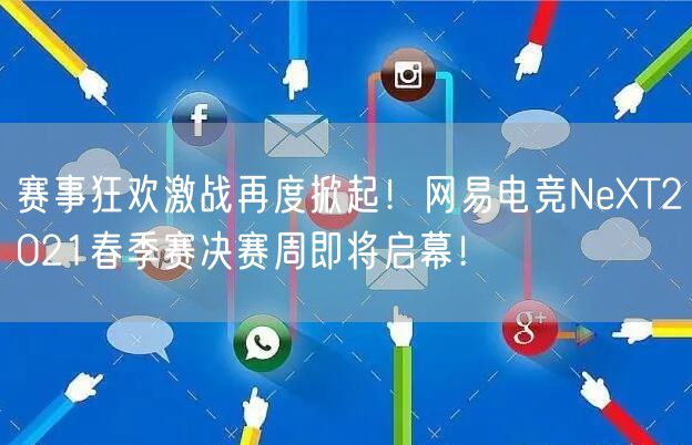 赛事狂欢激战再度掀起!网易电竞NeXT2021春季赛决赛周即将启幕!