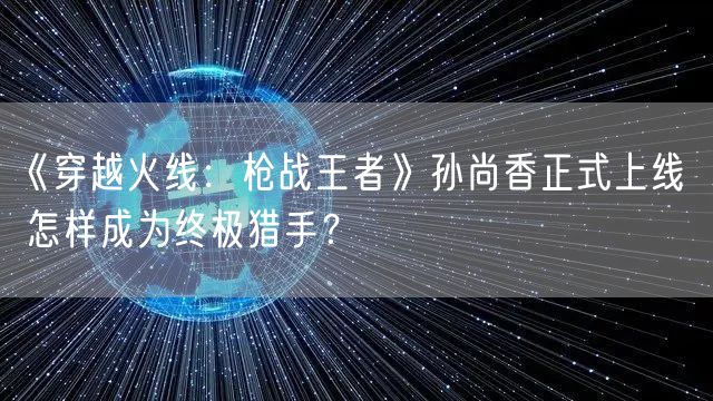 《穿越火线：枪战王者》孙尚香正式上线  怎样成为终极猎手？