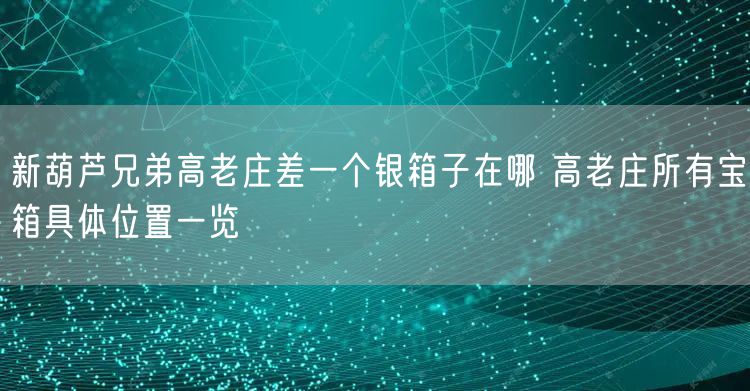 新葫芦兄弟高老庄差一个银箱子在哪 高老庄所有宝箱具体位置一览