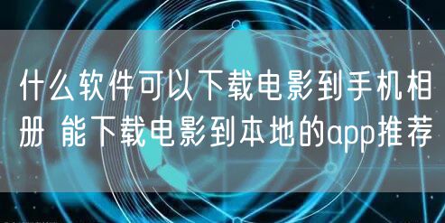 什么软件可以下载电影到手机相册 能下载电影到本地的app推荐