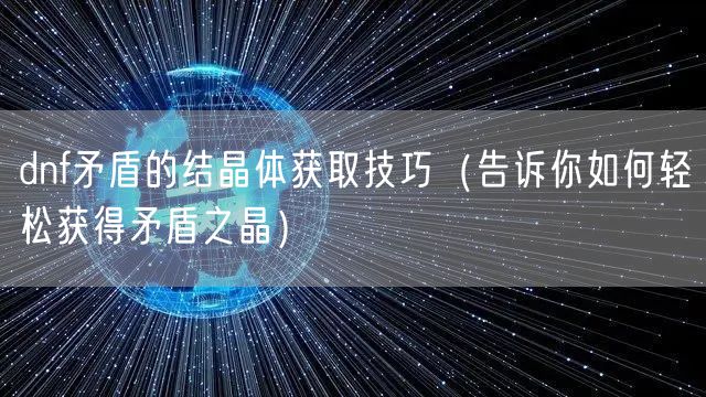 dnf矛盾的结晶体获取技巧（告诉你如何轻松获得矛盾之晶）