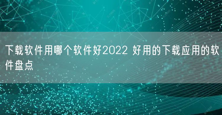 下载软件用哪个软件好2022 好用的下载应用的软件盘点