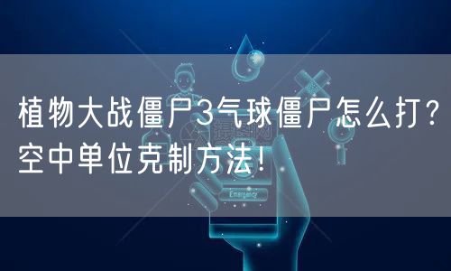 植物大战僵尸3气球僵尸怎么打？空中单位克制方法！